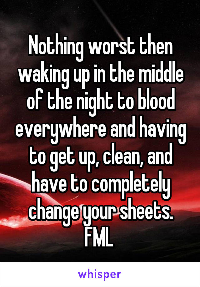 Nothing worst then waking up in the middle of the night to blood everywhere and having to get up, clean, and have to completely change your sheets. FML 