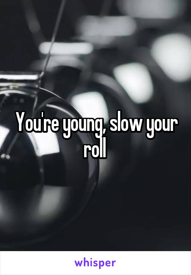 You're young, slow your roll 