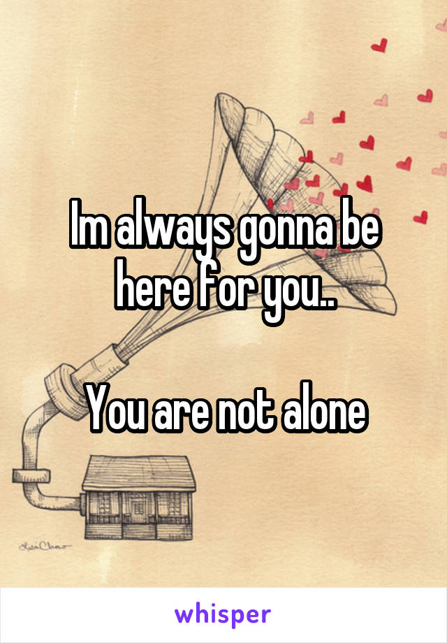 Im always gonna be here for you..

You are not alone