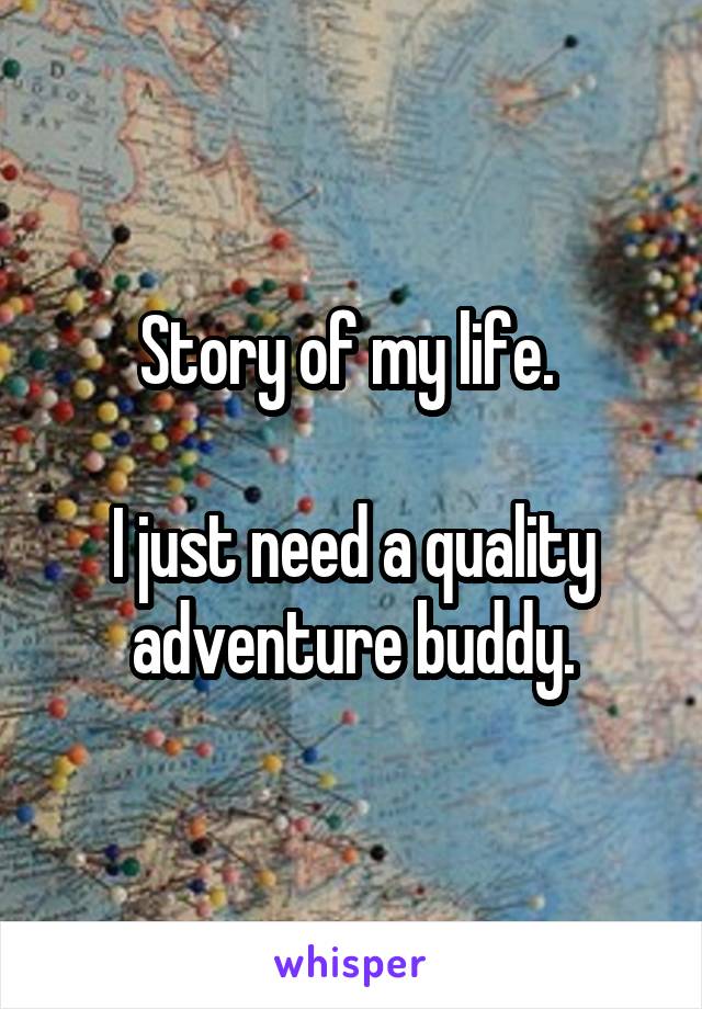 Story of my life. 

I just need a quality adventure buddy.