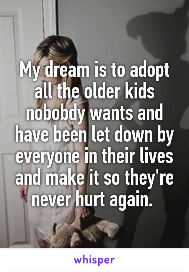 My dream is to adopt all the older kids nobobdy wants and have been let down by everyone in their lives and make it so they're never hurt again. 