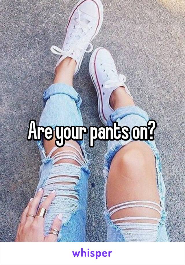 Are your pants on? 