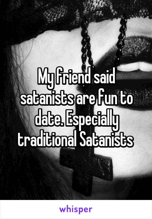 My friend said satanists are fun to date. Especially traditional Satanists 