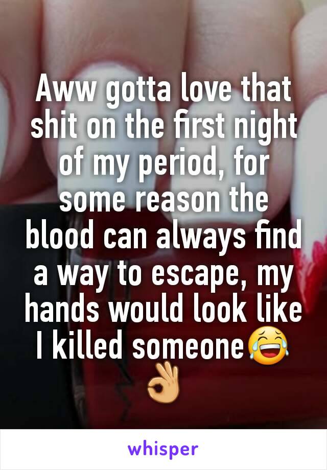 Aww gotta love that shit on the first night of my period, for some reason the blood can always find a way to escape, my hands would look like I killed someone😂👌