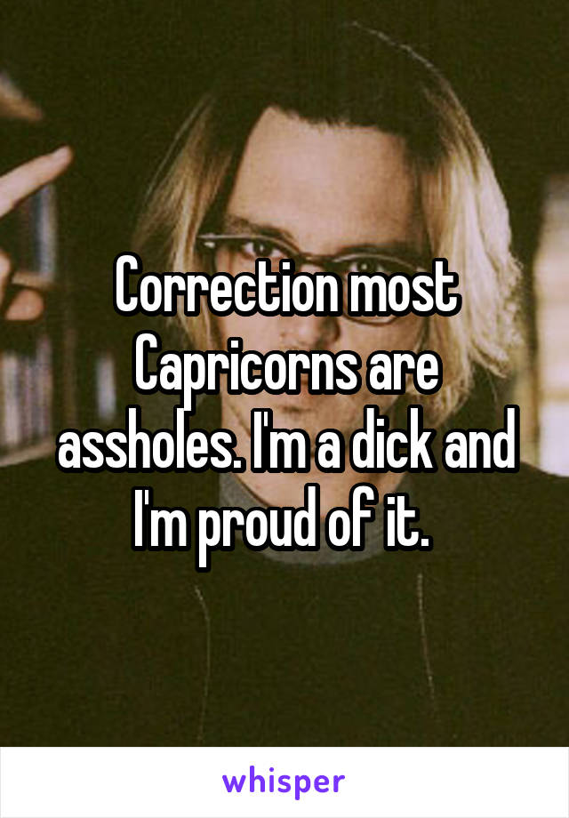 Correction most Capricorns are assholes. I'm a dick and I'm proud of it. 