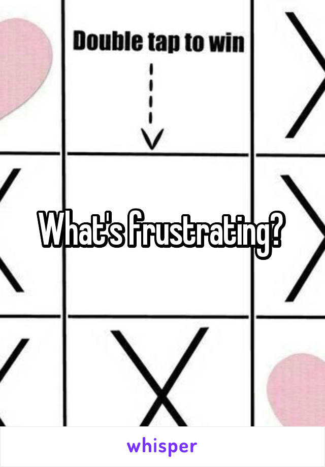 What's frustrating? 