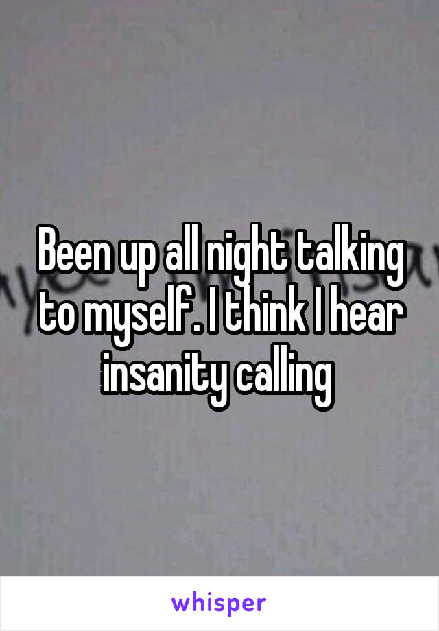 Been up all night talking to myself. I think I hear insanity calling 