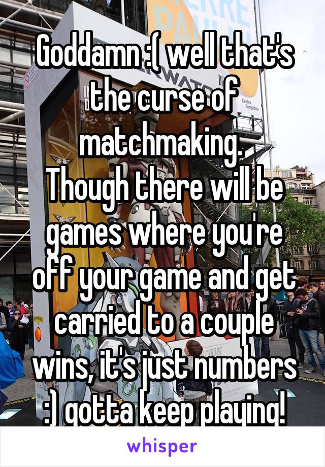 Goddamn :( well that's the curse of matchmaking. 
Though there will be games where you're off your game and get carried to a couple wins, it's just numbers :) gotta keep playing!