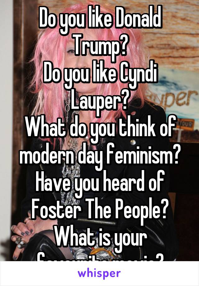 Do you like Donald Trump?
Do you like Cyndi Lauper?
What do you think of modern day feminism?
Have you heard of Foster The People?
What is your favourite movie?