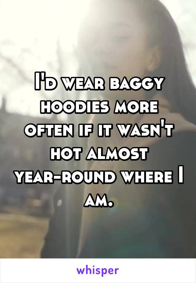 I'd wear baggy hoodies more often if it wasn't hot almost year-round where I am.