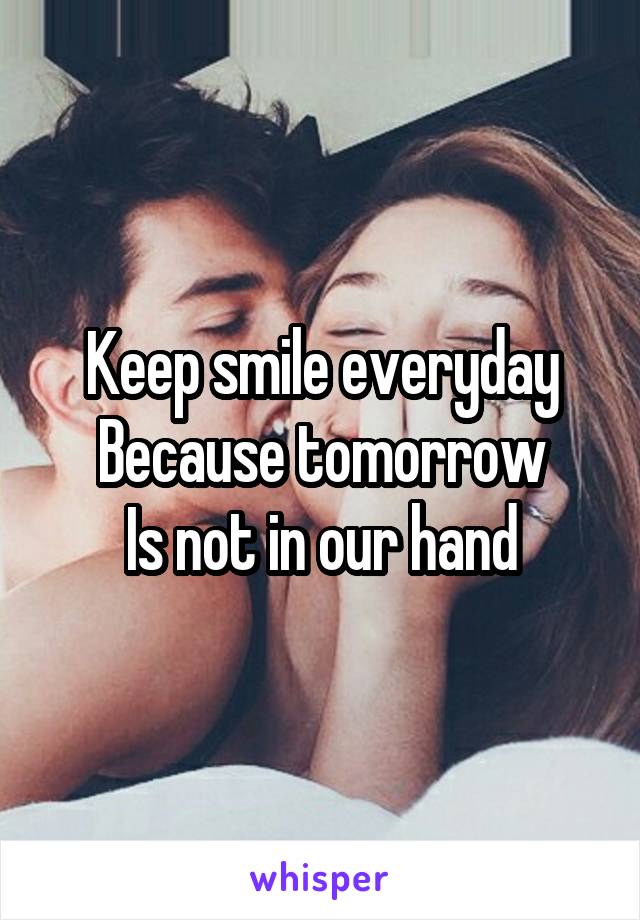 Keep smile everyday
Because tomorrow
Is not in our hand
