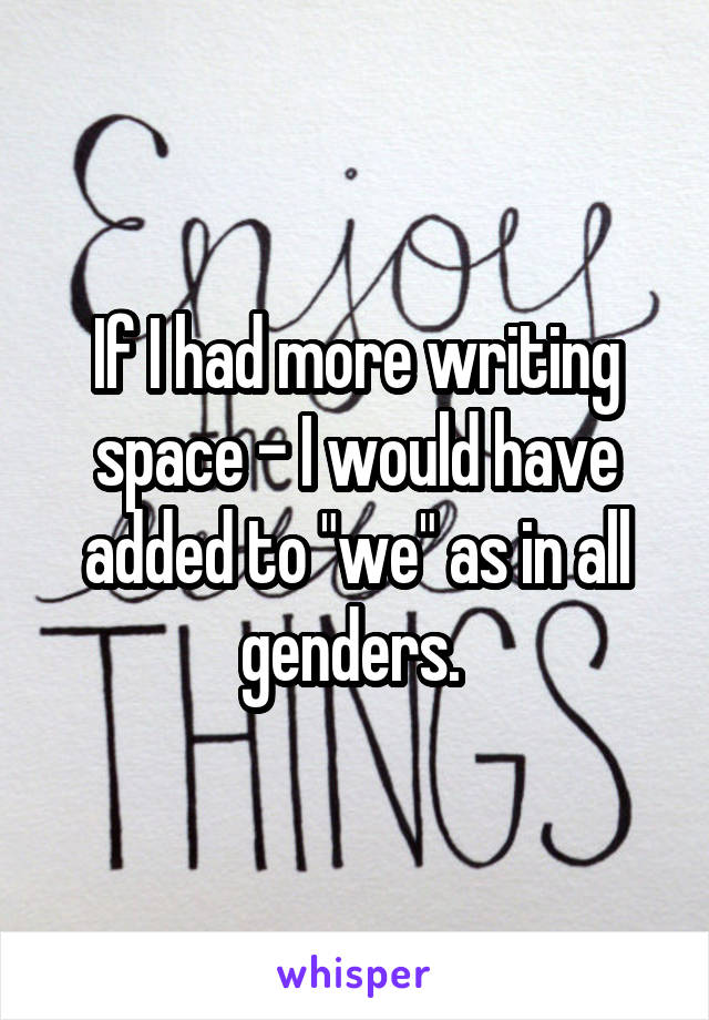 If I had more writing space - I would have added to "we" as in all genders. 