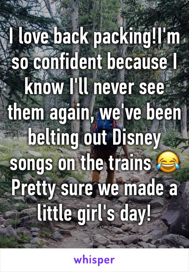 I love back packing!I'm so confident because I know I'll never see them again, we've been belting out Disney songs on the trains 😂                Pretty sure we made a little girl's day!