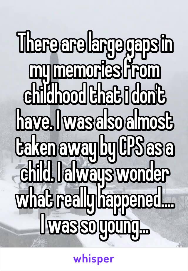 There are large gaps in my memories from childhood that i don't have. I was also almost taken away by CPS as a child. I always wonder what really happened.... I was so young...
