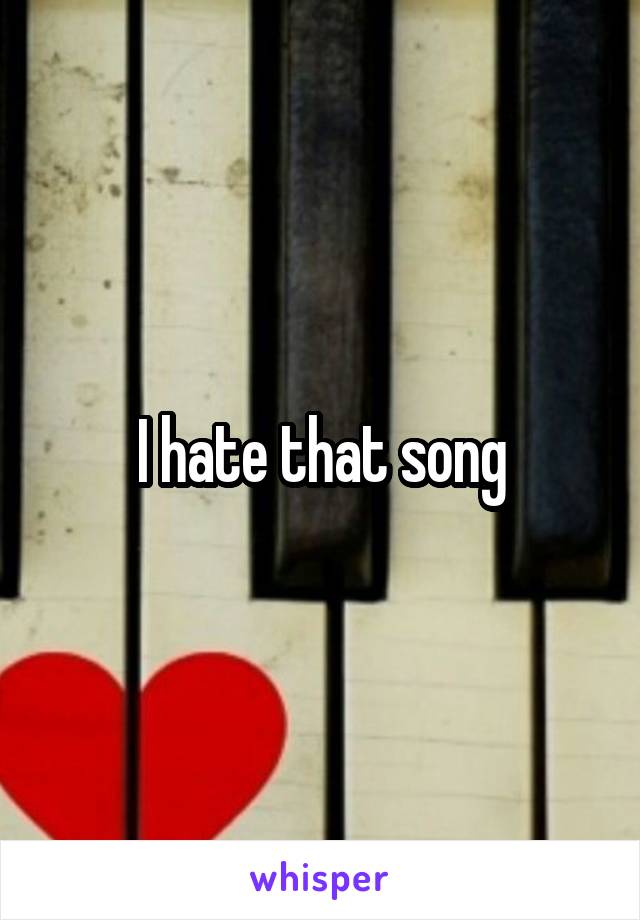 I hate that song