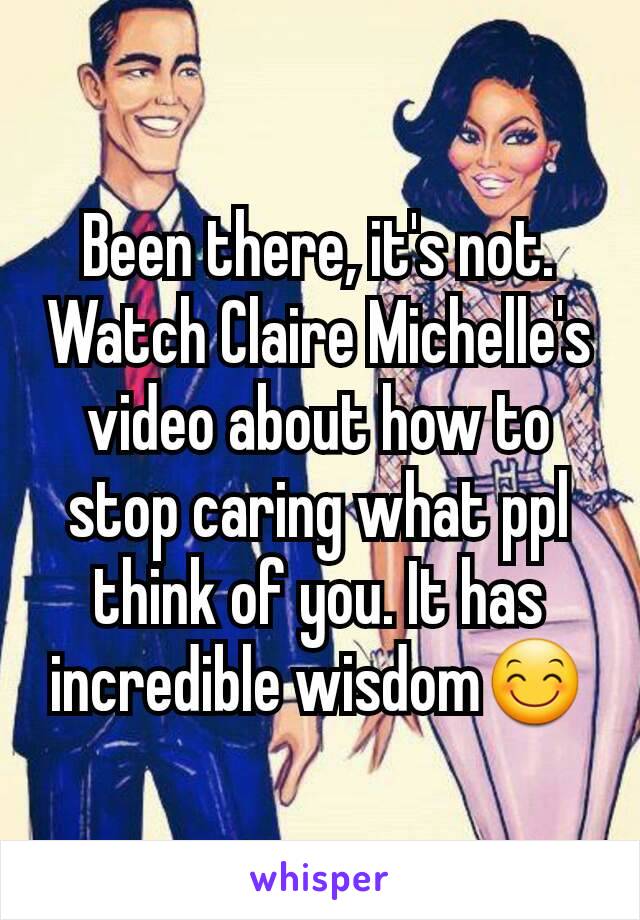 Been there, it's not. Watch Claire Michelle's video about how to stop caring what ppl think of you. It has incredible wisdom😊
