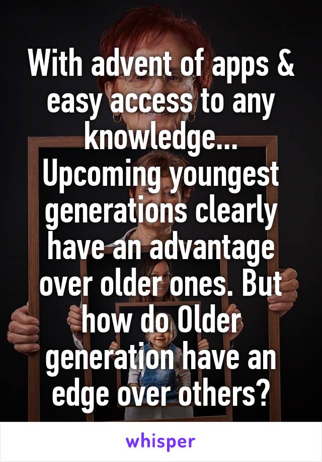With advent of apps & easy access to any knowledge... Upcoming youngest generations clearly have an advantage over older ones. But how do Older generation have an edge over others?
