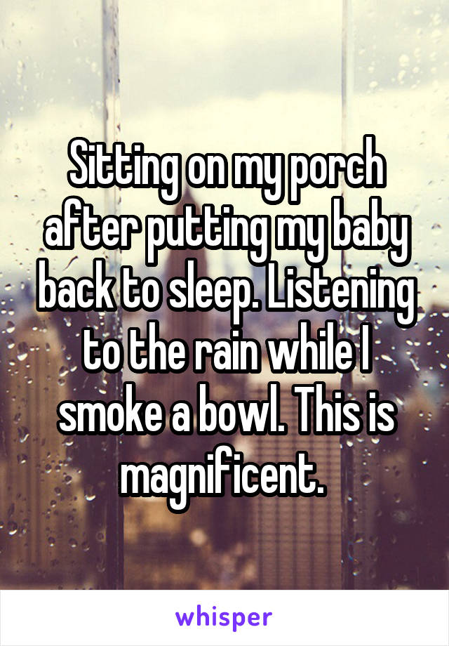 Sitting on my porch after putting my baby back to sleep. Listening to the rain while I smoke a bowl. This is magnificent. 