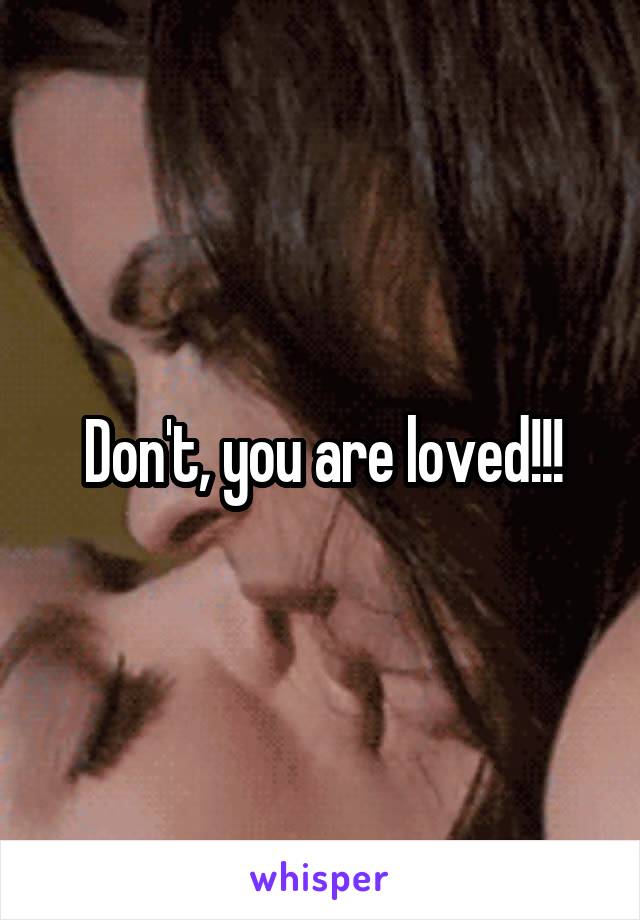 Don't, you are loved!!!