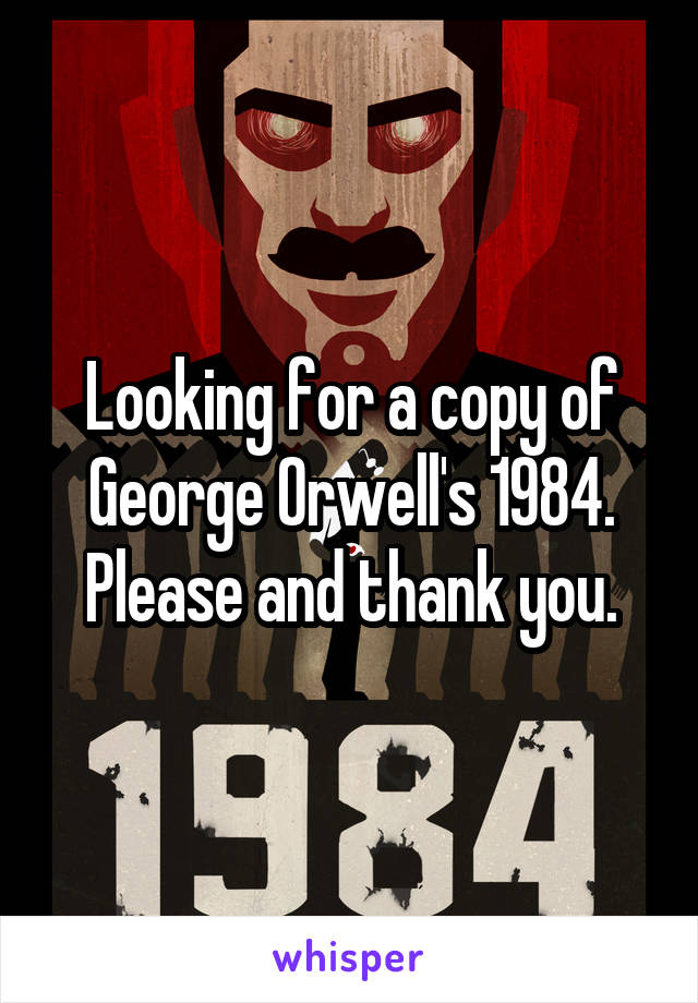 Looking for a copy of George Orwell's 1984.
Please and thank you.