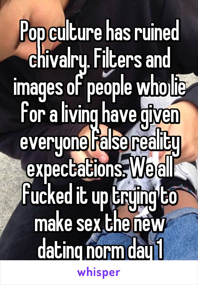 Pop culture has ruined chivalry. Filters and images of people who lie for a living have given everyone false reality expectations. We all fucked it up trying to make sex the new dating norm day 1