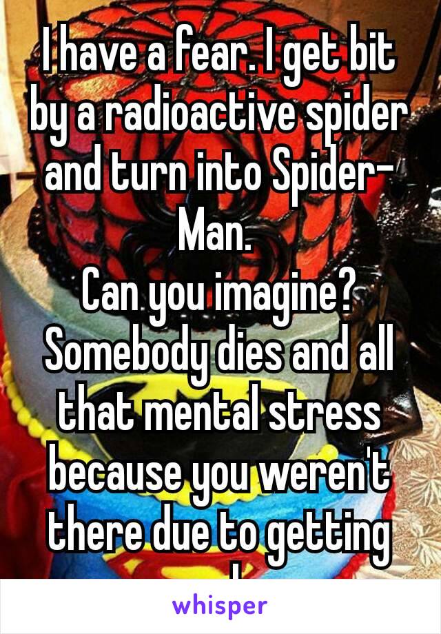I have a fear. I get bit by a radioactive spider and turn into Spider-Man. 
Can you imagine? Somebody dies and all that mental stress because you weren't there due to getting some sleep…