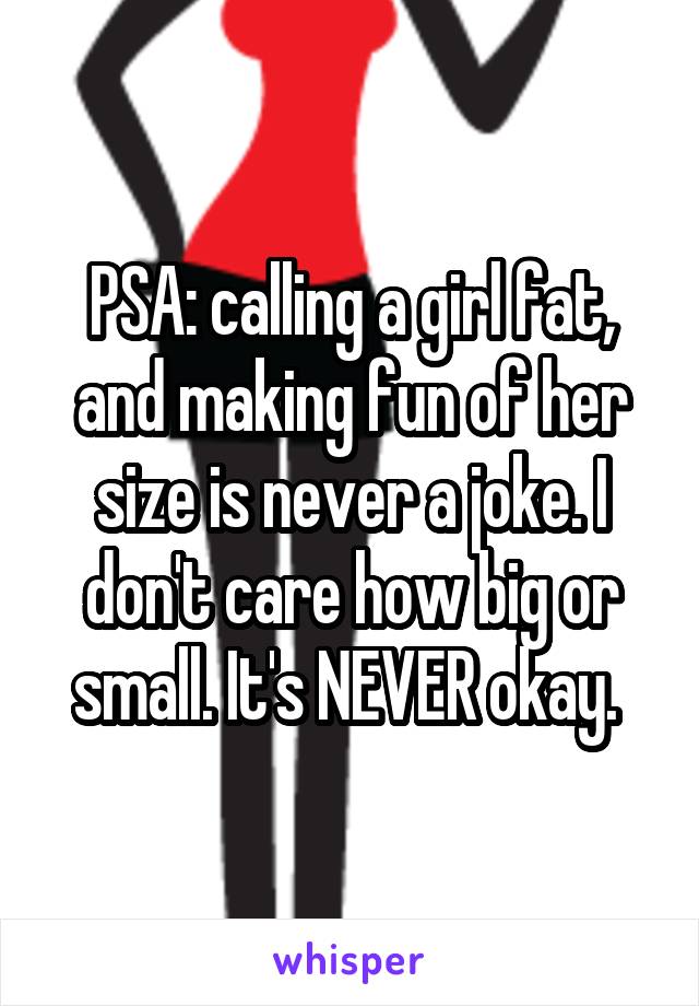 PSA: calling a girl fat, and making fun of her size is never a joke. I don't care how big or small. It's NEVER okay. 