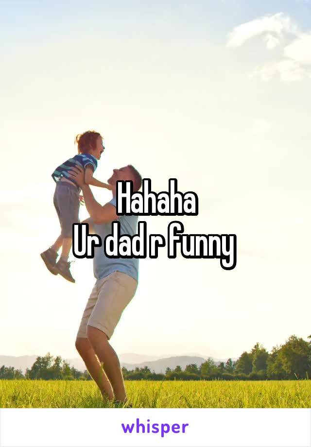 Hahaha
Ur dad r funny 