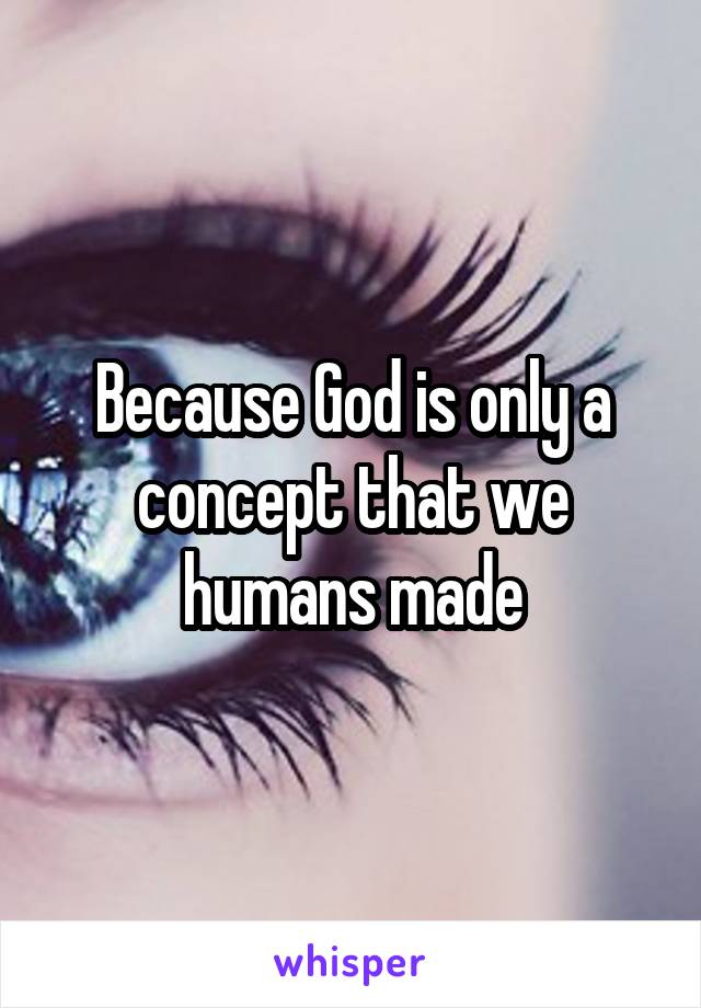 Because God is only a concept that we humans made