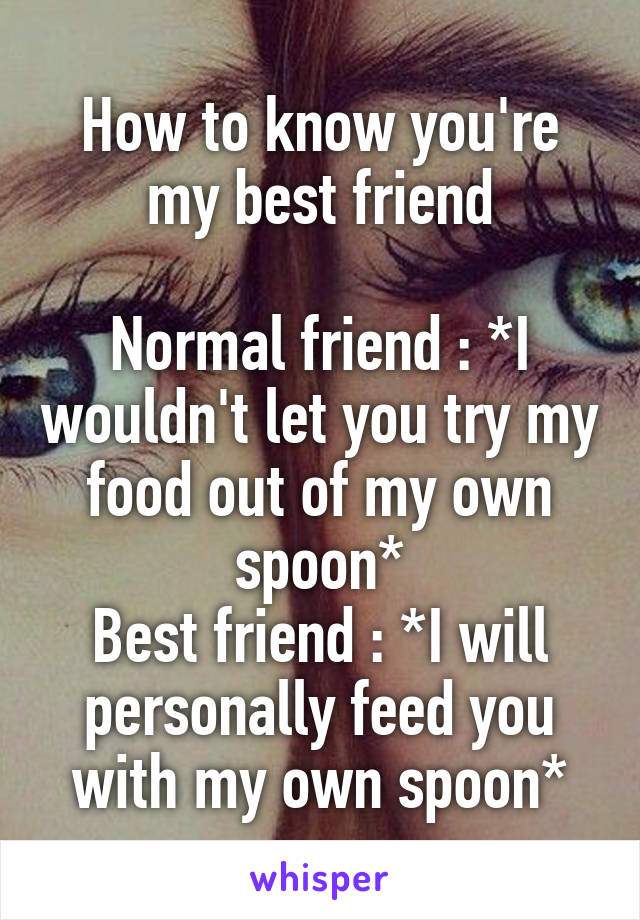How to know you're my best friend

Normal friend : *I wouldn't let you try my food out of my own spoon*
Best friend : *I will personally feed you with my own spoon*