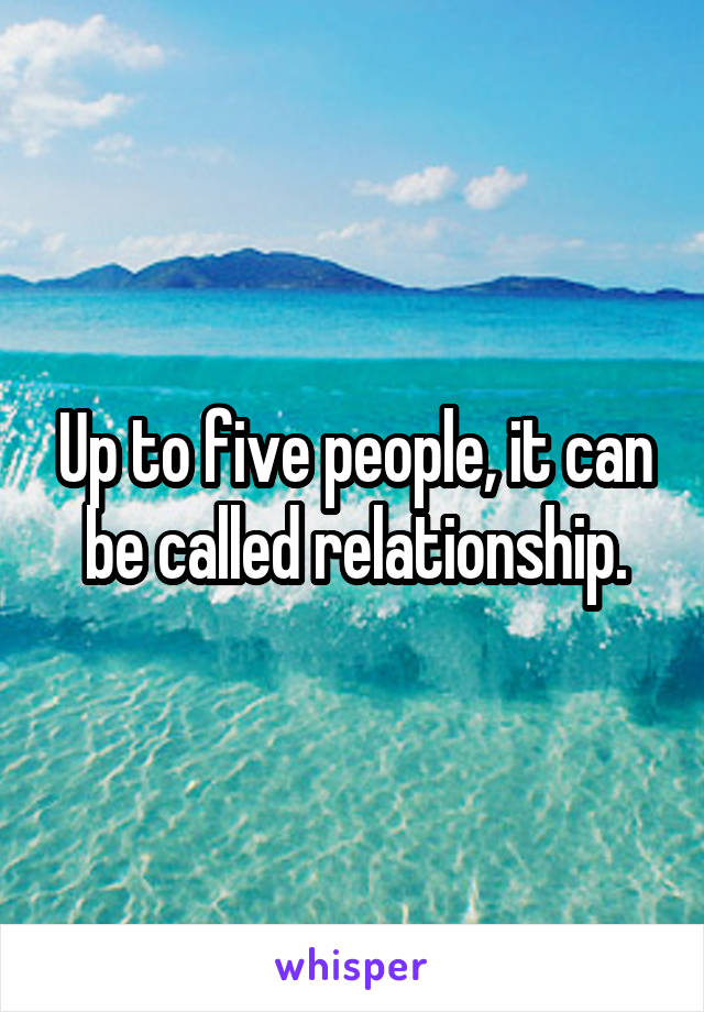 Up to five people, it can be called relationship.