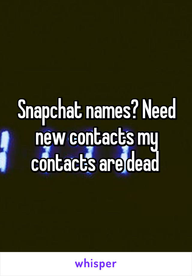 Snapchat names? Need new contacts my contacts are dead 