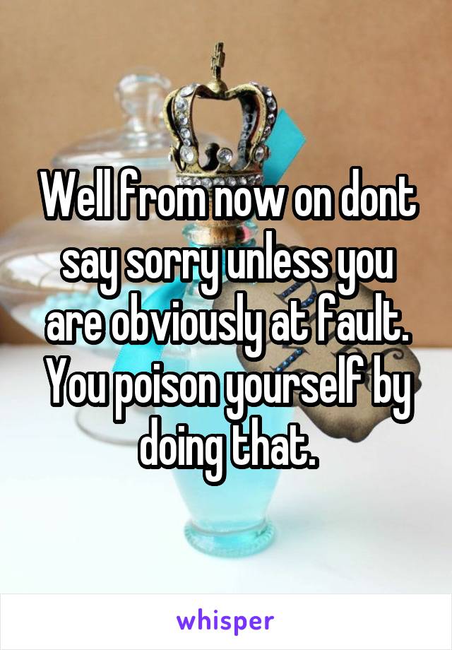 Well from now on dont say sorry unless you are obviously at fault. You poison yourself by doing that.
