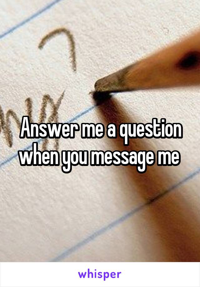 Answer me a question when you message me 