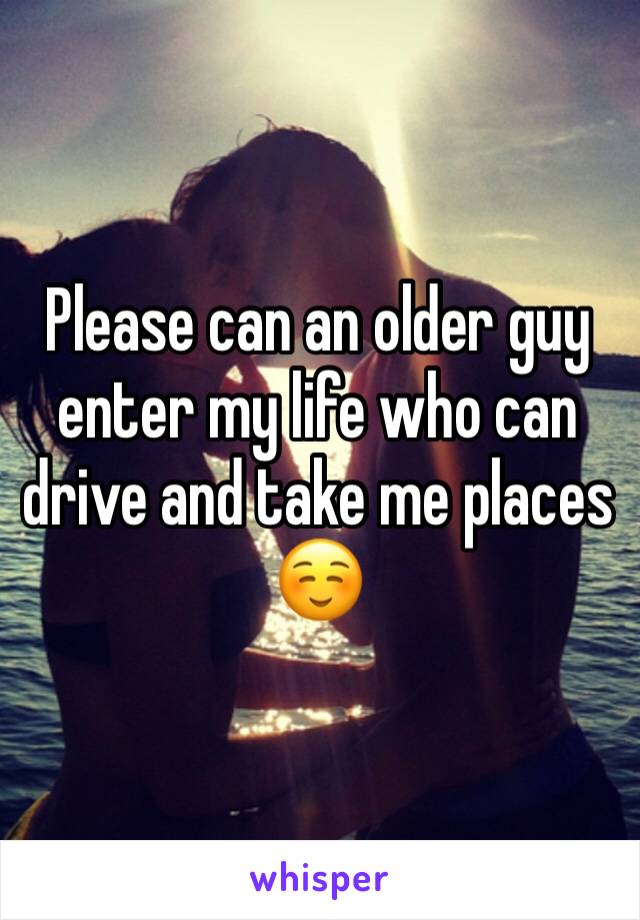 Please can an older guy enter my life who can drive and take me places☺️