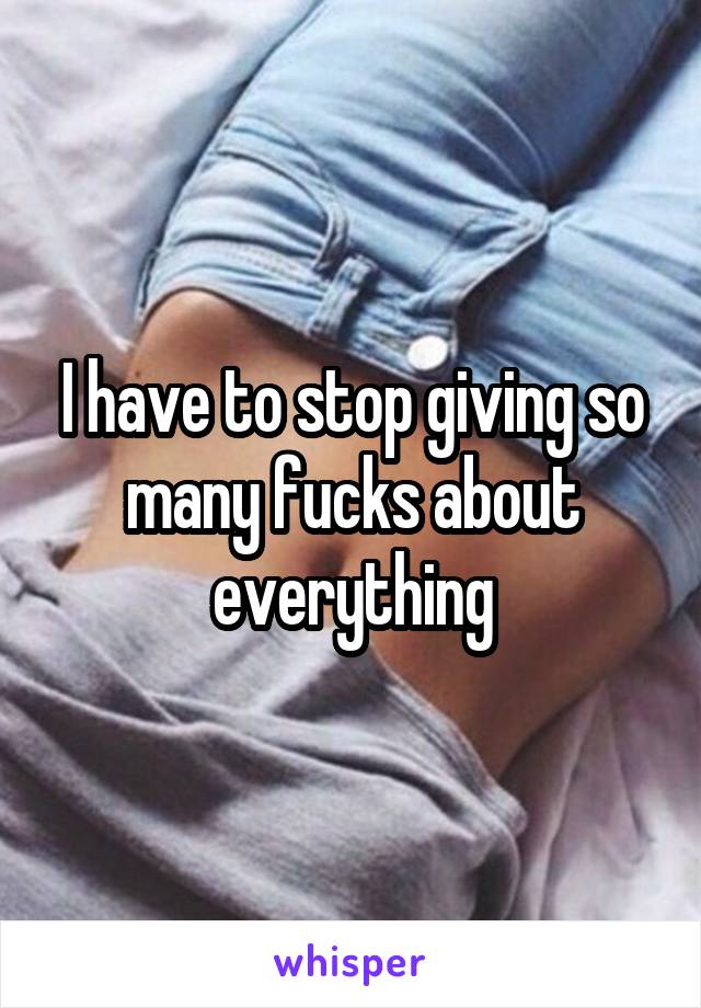 I have to stop giving so many fucks about everything