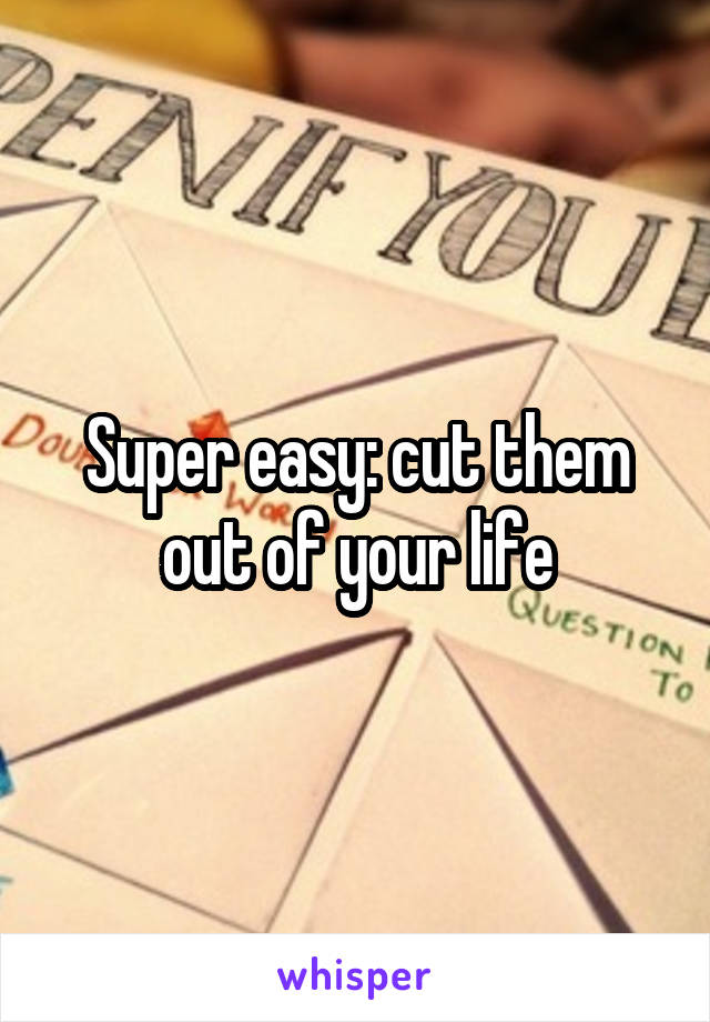 Super easy: cut them out of your life