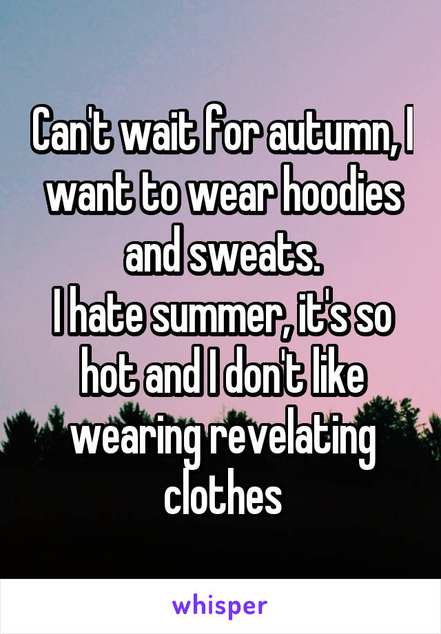 Can't wait for autumn, I want to wear hoodies and sweats.
I hate summer, it's so hot and I don't like wearing revelating clothes