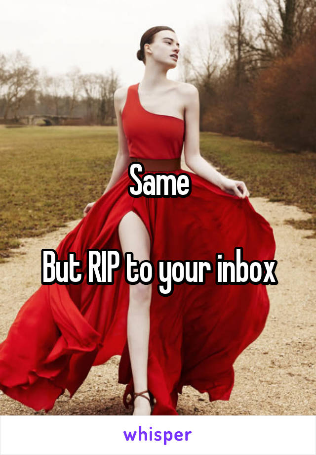 Same

But RIP to your inbox