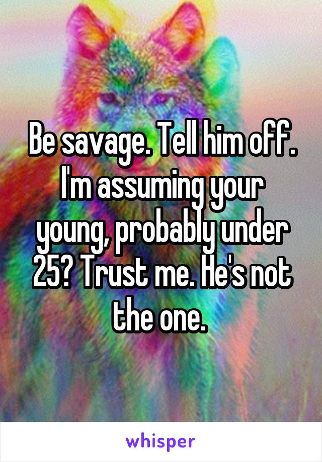 Be savage. Tell him off. I'm assuming your young, probably under 25? Trust me. He's not the one. 