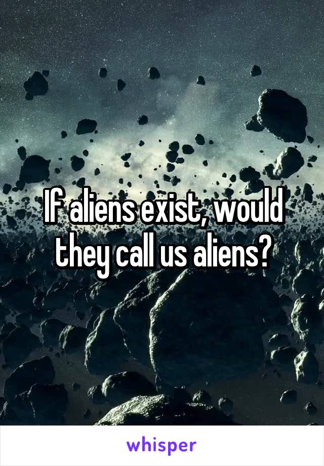 If aliens exist, would they call us aliens?