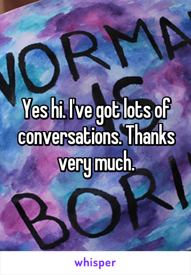 Yes hi. I've got lots of conversations. Thanks very much.