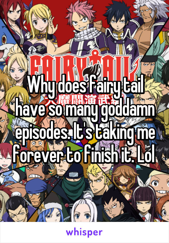 Why does fairy tail have so many goddamn episodes. It's taking me forever to finish it. Lol 