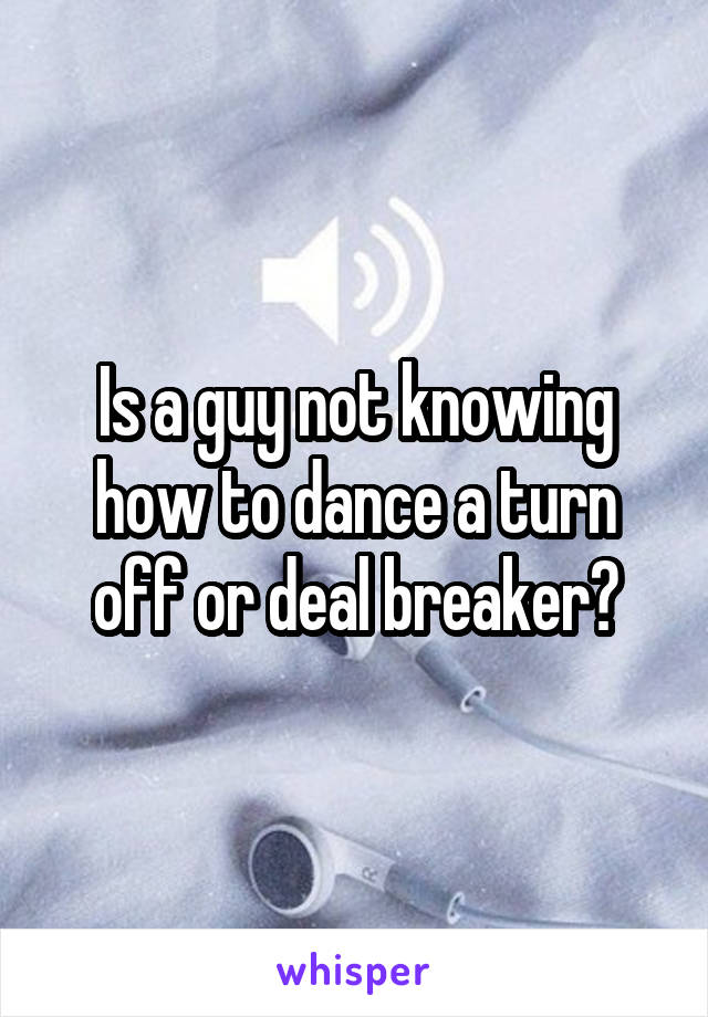 Is a guy not knowing how to dance a turn off or deal breaker?