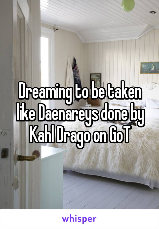Dreaming to be taken like Daenareys done by Kahl Drago on GoT
