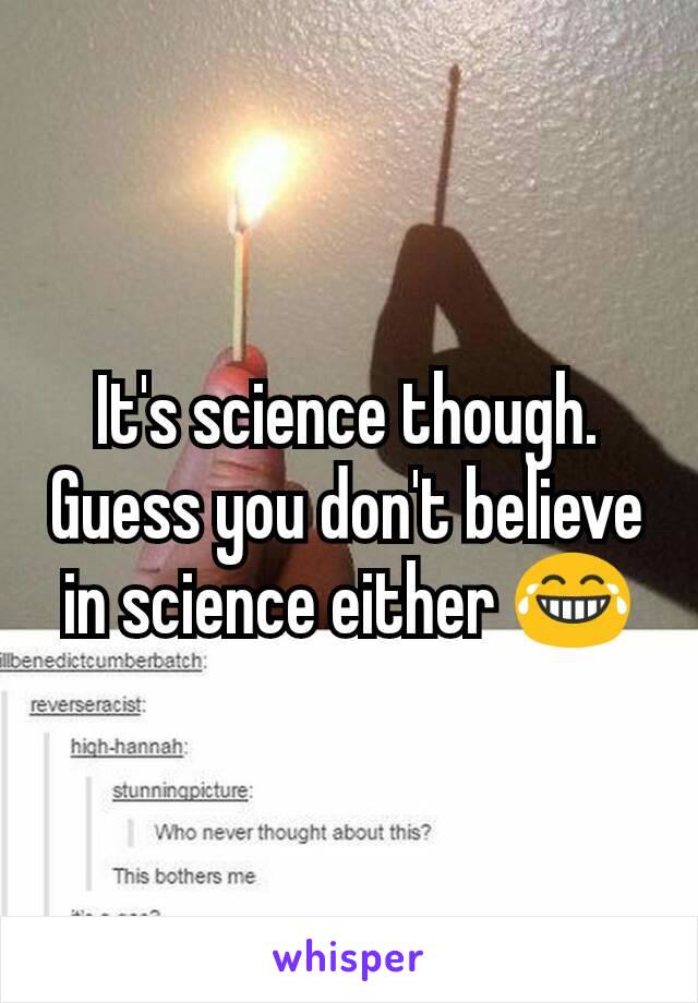 It's science though. Guess you don't believe in science either 😂