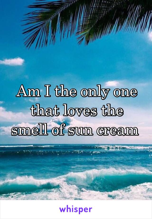 Am I the only one that loves the smell of sun cream 