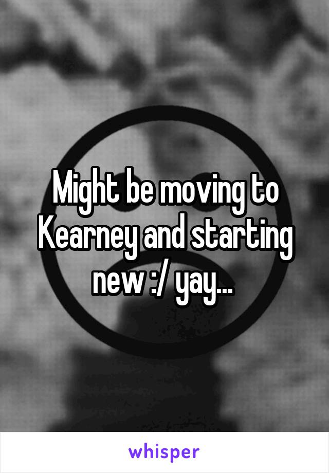 Might be moving to Kearney and starting new :/ yay... 