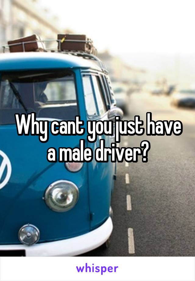 Why cant you just have a male driver?