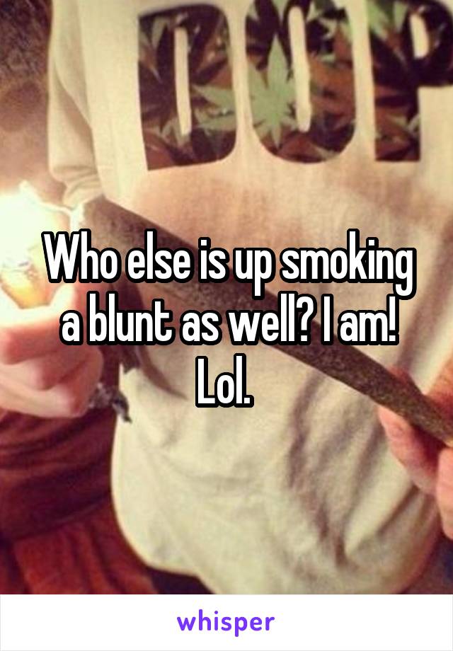 Who else is up smoking a blunt as well? I am! Lol. 
